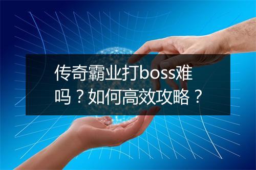 传奇霸业打boss难吗？如何高效攻略？