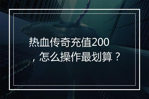 热血传奇充值200，怎么操作最划算？