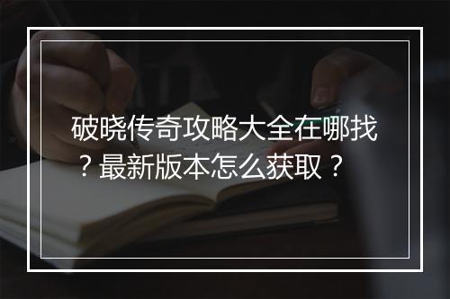 破晓传奇攻略大全在哪找？最新版本怎么获取？