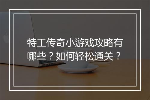 特工传奇小游戏攻略有哪些？如何轻松通关？