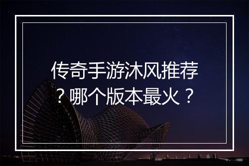传奇手游沐风推荐？哪个版本最火？