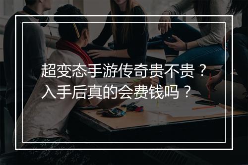 超变态手游传奇贵不贵？入手后真的会费钱吗？
