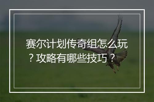 赛尔计划传奇组怎么玩？攻略有哪些技巧？
