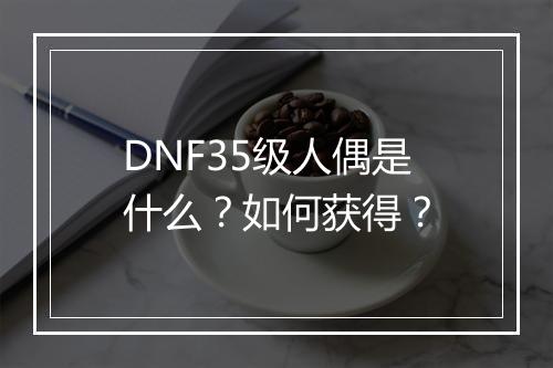DNF35级人偶是什么？如何获得？