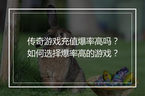 传奇游戏充值爆率高吗？如何选择爆率高的游戏？