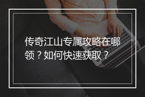 传奇江山专属攻略在哪领？如何快速获取？