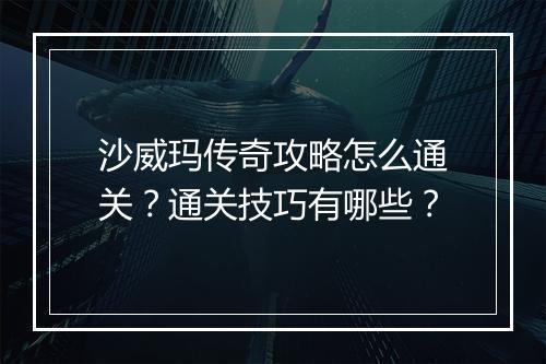 沙威玛传奇攻略怎么通关？通关技巧有哪些？