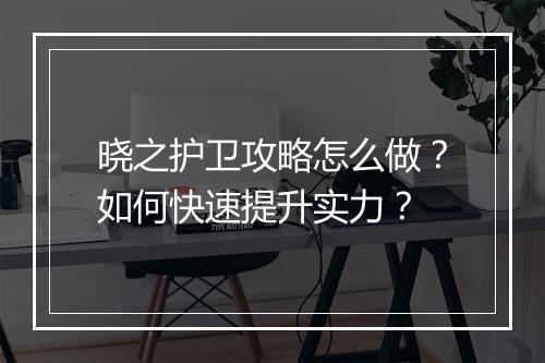晓之护卫攻略怎么做？如何快速提升实力？