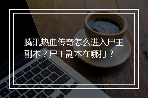 腾讯热血传奇怎么进入尸王副本？尸王副本在哪打？