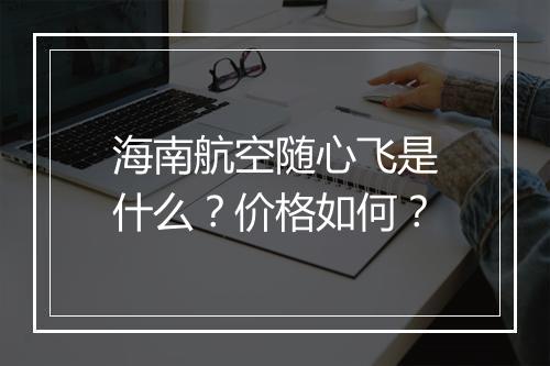海南航空随心飞是什么？价格如何？