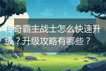 传奇霸主战士怎么快速升级？升级攻略有哪些？