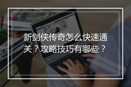新剑侠传奇怎么快速通关？攻略技巧有哪些？