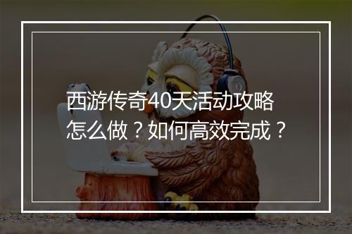 西游传奇40天活动攻略怎么做？如何高效完成？
