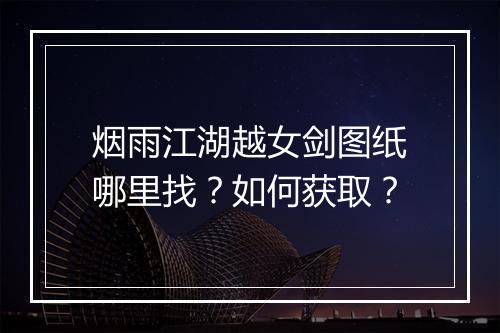 烟雨江湖越女剑图纸哪里找？如何获取？