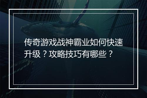 传奇游戏战神霸业如何快速升级？攻略技巧有哪些？