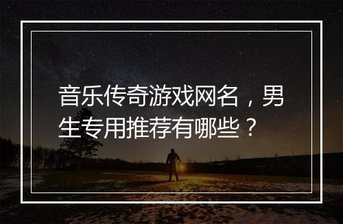 音乐传奇游戏网名，男生专用推荐有哪些？