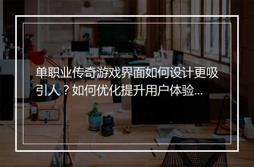 单职业传奇游戏界面如何设计更吸引人？如何优化提升用户体验？