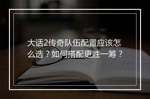大话2传奇队伍配置应该怎么选？如何搭配更胜一筹？