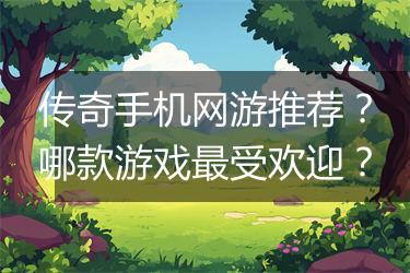 传奇手机网游推荐？哪款游戏最受欢迎？
