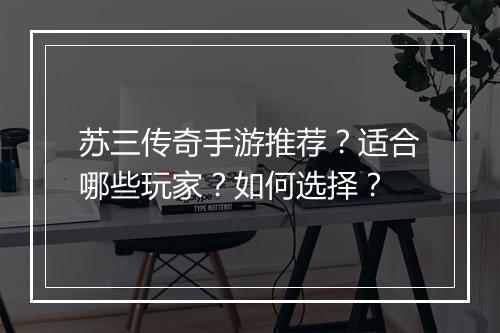 苏三传奇手游推荐？适合哪些玩家？如何选择？