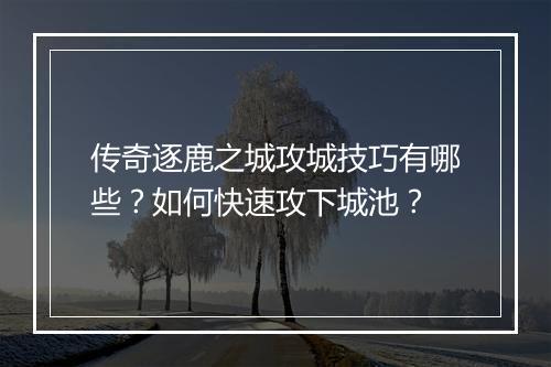 传奇逐鹿之城攻城技巧有哪些？如何快速攻下城池？