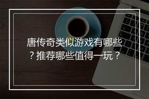 唐传奇类似游戏有哪些？推荐哪些值得一玩？