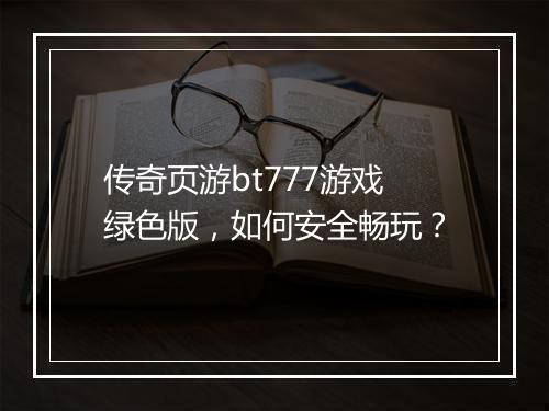 传奇页游bt777游戏绿色版，如何安全畅玩？