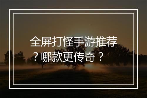 全屏打怪手游推荐？哪款更传奇？