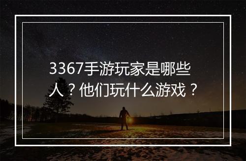 3367手游玩家是哪些人？他们玩什么游戏？