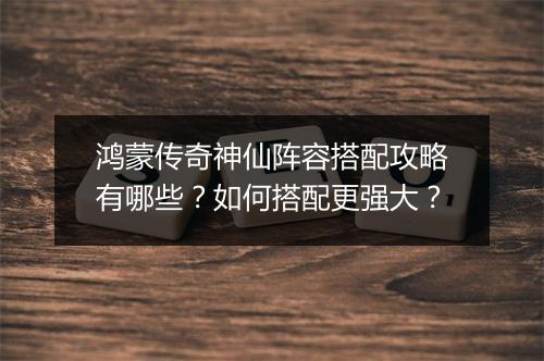 鸿蒙传奇神仙阵容搭配攻略有哪些？如何搭配更强大？