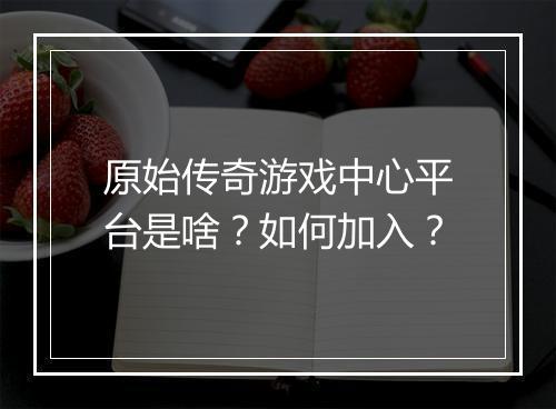 原始传奇游戏中心平台是啥？如何加入？