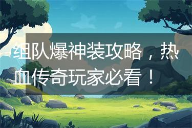 组队爆神装攻略，热血传奇玩家必看！