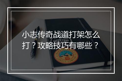 小志传奇战道打架怎么打？攻略技巧有哪些？