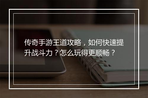 传奇手游王道攻略，如何快速提升战斗力？怎么玩得更顺畅？