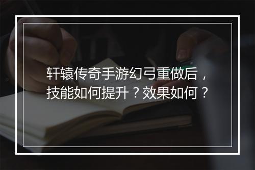 轩辕传奇手游幻弓重做后，技能如何提升？效果如何？