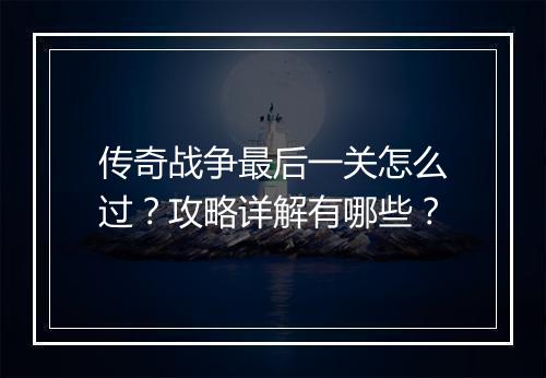 传奇战争最后一关怎么过？攻略详解有哪些？