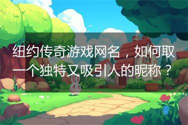 纽约传奇游戏网名，如何取一个独特又吸引人的昵称？