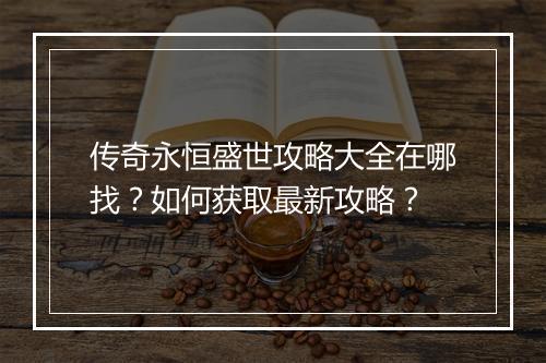 传奇永恒盛世攻略大全在哪找？如何获取最新攻略？