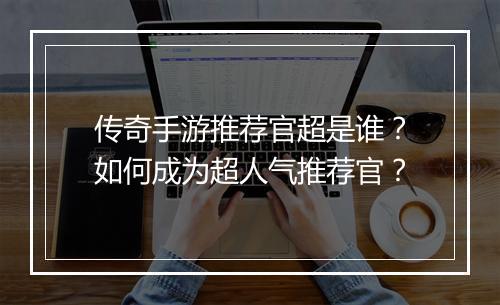 传奇手游推荐官超是谁？如何成为超人气推荐官？