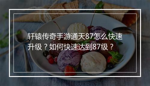 轩辕传奇手游通天87怎么快速升级？如何快速达到87级？