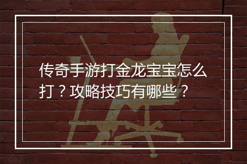传奇手游打金龙宝宝怎么打？攻略技巧有哪些？