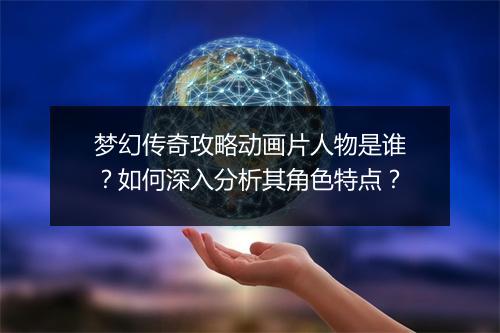 梦幻传奇攻略动画片人物是谁？如何深入分析其角色特点？