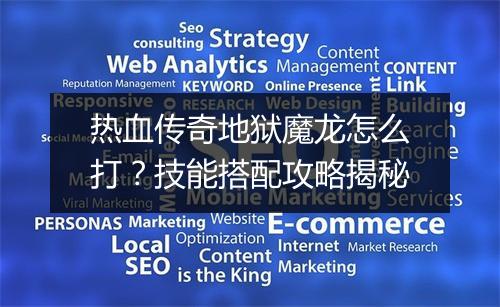 热血传奇地狱魔龙怎么打？技能搭配攻略揭秘