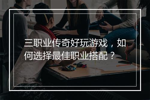 三职业传奇好玩游戏，如何选择最佳职业搭配？