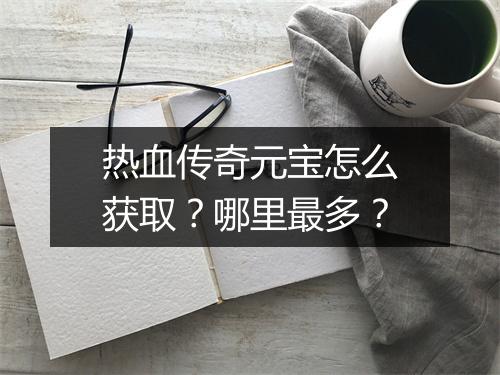 热血传奇元宝怎么获取？哪里最多？