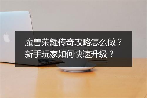魔兽荣耀传奇攻略怎么做？新手玩家如何快速升级？