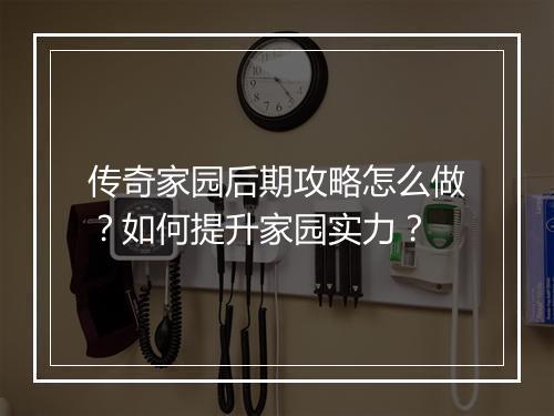 传奇家园后期攻略怎么做？如何提升家园实力？
