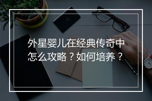外星婴儿在经典传奇中怎么攻略？如何培养？