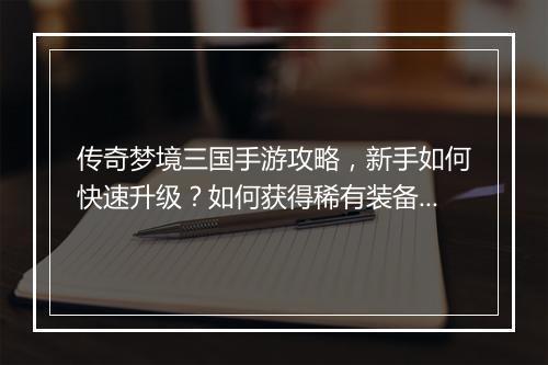 传奇梦境三国手游攻略，新手如何快速升级？如何获得稀有装备？