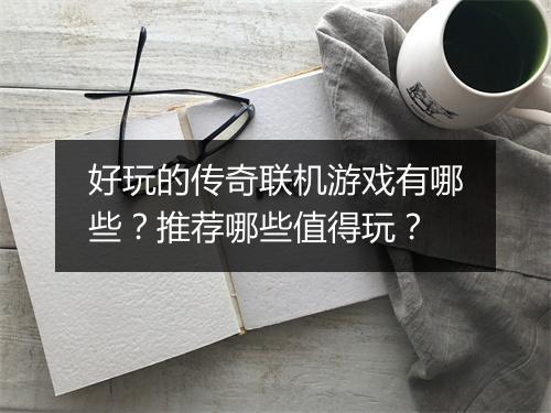 好玩的传奇联机游戏有哪些？推荐哪些值得玩？